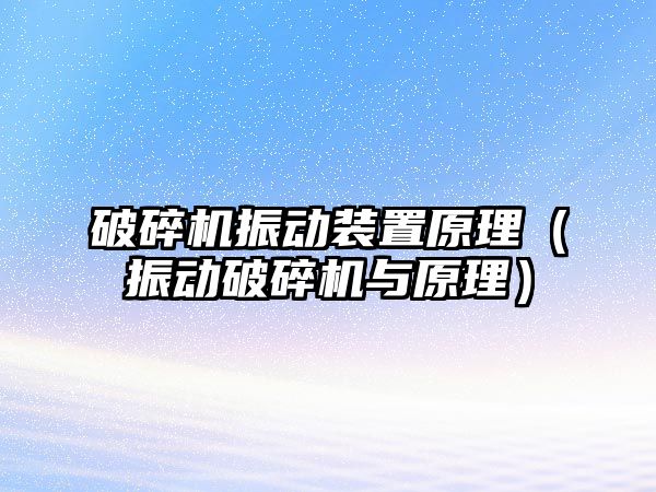 破碎機振動裝置原理（振動破碎機與原理）