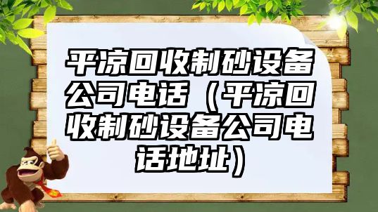 平涼回收制砂設備公司電話（平涼回收制砂設備公司電話地址）