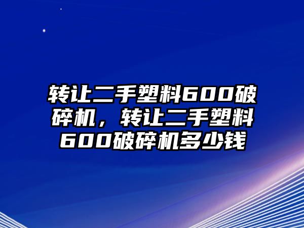 轉讓二手塑料600破碎機，轉讓二手塑料600破碎機多少錢