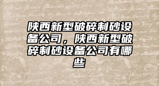 陜西新型破碎制砂設(shè)備公司，陜西新型破碎制砂設(shè)備公司有哪些