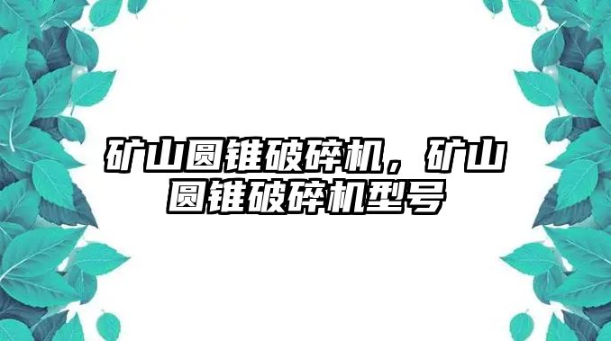 礦山圓錐破碎機，礦山圓錐破碎機型號