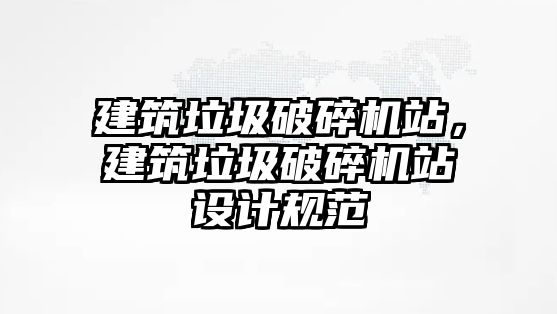 建筑垃圾破碎機站，建筑垃圾破碎機站設計規范