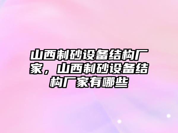 山西制砂設備結構廠家，山西制砂設備結構廠家有哪些