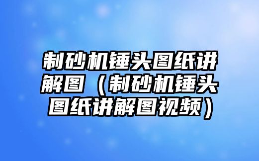 制砂機錘頭圖紙講解圖（制砂機錘頭圖紙講解圖視頻）