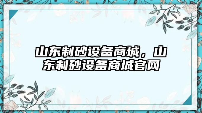 山東制砂設(shè)備商城，山東制砂設(shè)備商城官網(wǎng)