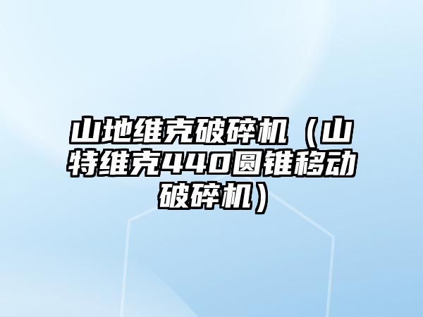 山地維克破碎機（山特維克440圓錐移動破碎機）