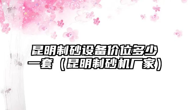 昆明制砂設(shè)備價(jià)位多少一套（昆明制砂機(jī)廠家）