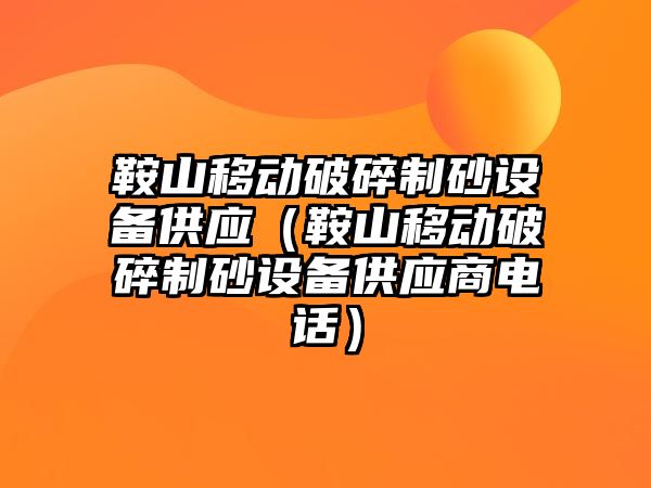 鞍山移動破碎制砂設備供應（鞍山移動破碎制砂設備供應商電話）