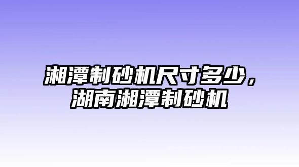 湘潭制砂機尺寸多少，湖南湘潭制砂機