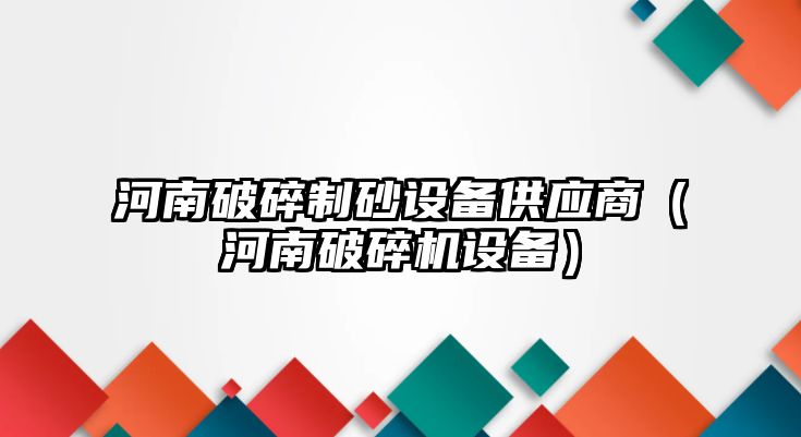 河南破碎制砂設備供應商（河南破碎機設備）