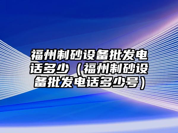 福州制砂設備批發電話多少（福州制砂設備批發電話多少號）