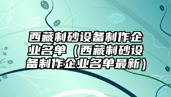 西藏制砂設備制作企業名單（西藏制砂設備制作企業名單最新）