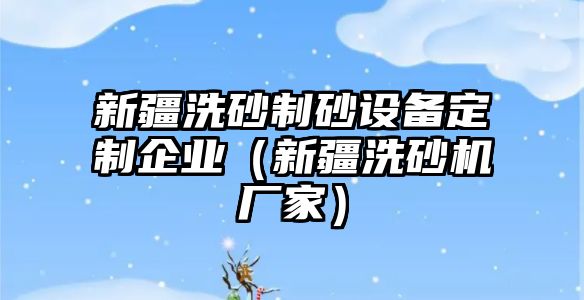 新疆洗砂制砂設備定制企業（新疆洗砂機廠家）