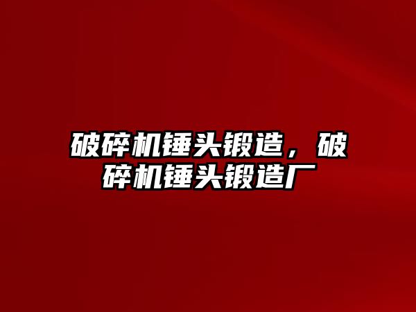 破碎機錘頭鍛造，破碎機錘頭鍛造廠