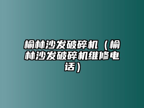 榆林沙發(fā)破碎機(jī)（榆林沙發(fā)破碎機(jī)維修電話）