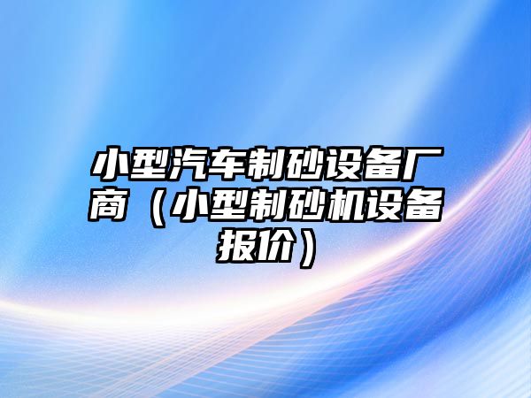 小型汽車制砂設(shè)備廠商（小型制砂機設(shè)備報價）