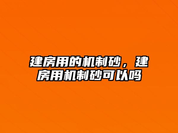 建房用的機(jī)制砂，建房用機(jī)制砂可以嗎