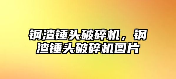 鋼渣錘頭破碎機，鋼渣錘頭破碎機圖片