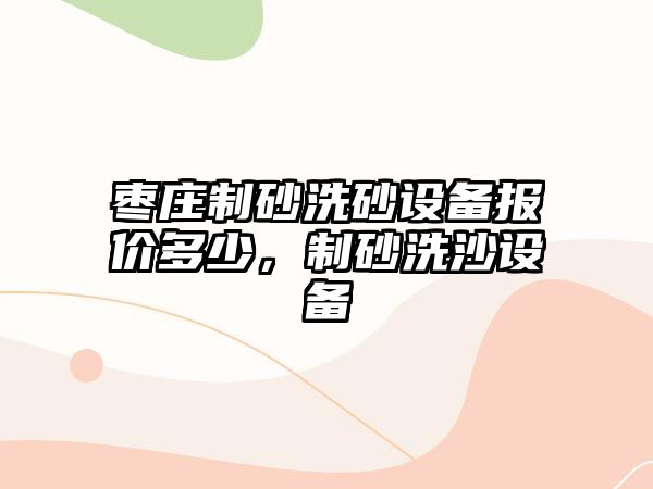 棗莊制砂洗砂設備報價多少，制砂洗沙設備