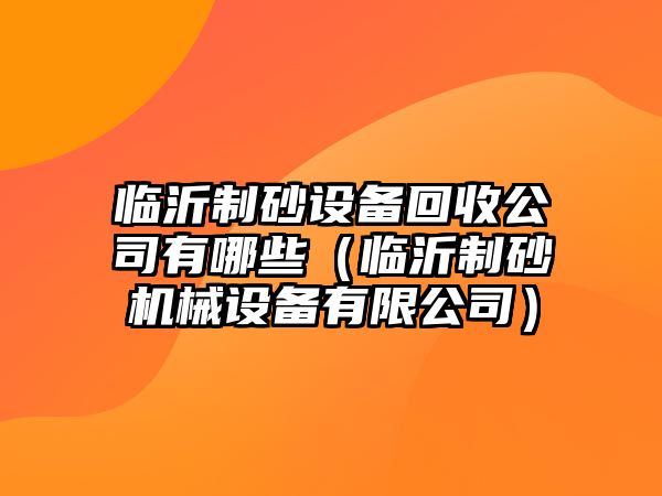 臨沂制砂設備回收公司有哪些（臨沂制砂機械設備有限公司）