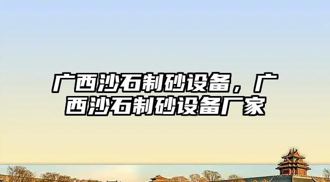 廣西沙石制砂設備，廣西沙石制砂設備廠家