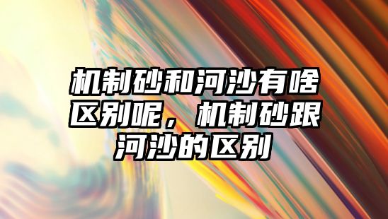 機制砂和河沙有啥區別呢，機制砂跟河沙的區別