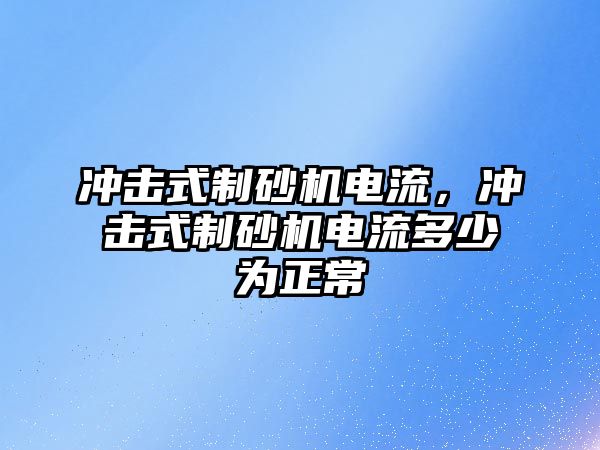 沖擊式制砂機電流，沖擊式制砂機電流多少為正常