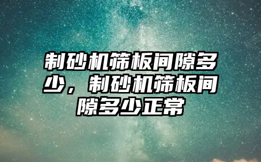 制砂機(jī)篩板間隙多少，制砂機(jī)篩板間隙多少正常