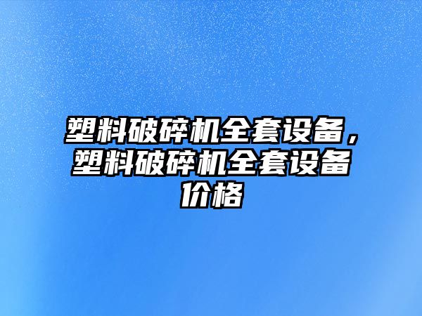 塑料破碎機全套設備，塑料破碎機全套設備價格