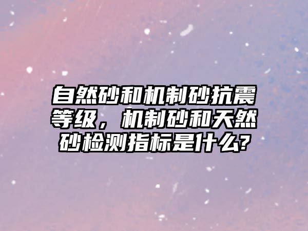 自然砂和機(jī)制砂抗震等級(jí)，機(jī)制砂和天然砂檢測(cè)指標(biāo)是什么?