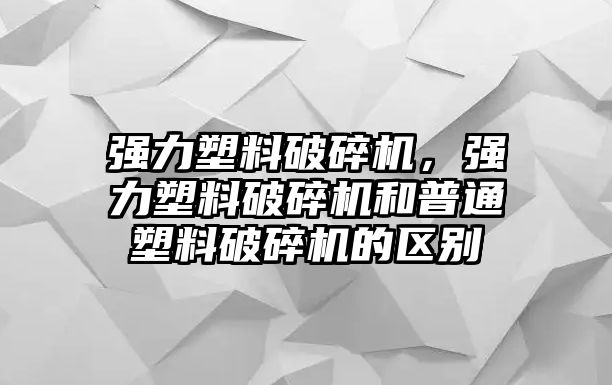 強力塑料破碎機，強力塑料破碎機和普通塑料破碎機的區別