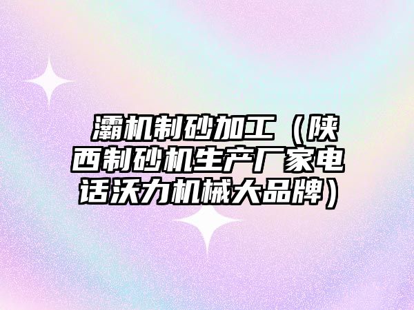 浐灞機制砂加工（陜西制砂機生產廠家電話沃力機械大品牌）