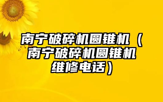 南寧破碎機圓錐機（南寧破碎機圓錐機維修電話）