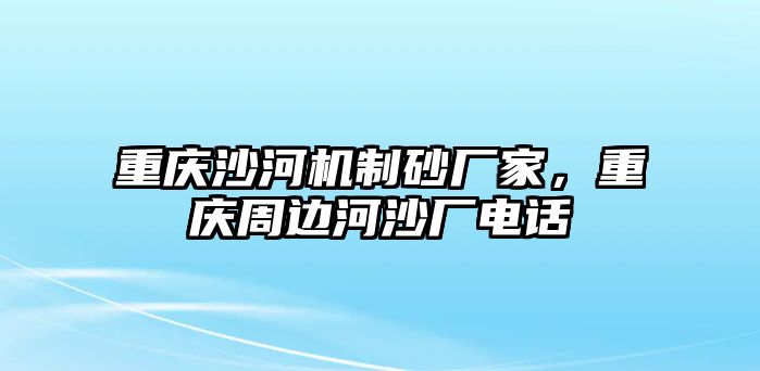 重慶沙河機制砂廠家，重慶周邊河沙廠電話