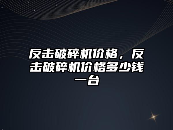 反擊破碎機價格，反擊破碎機價格多少錢一臺