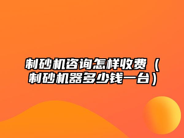 制砂機咨詢怎樣收費（制砂機器多少錢一臺）