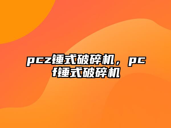 pcz錘式破碎機，pcf錘式破碎機