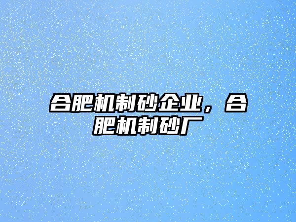 合肥機制砂企業，合肥機制砂廠