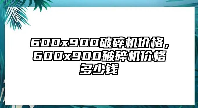 600x900破碎機價格，600x900破碎機價格多少錢