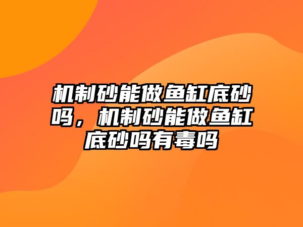 機(jī)制砂能做魚缸底砂嗎，機(jī)制砂能做魚缸底砂嗎有毒嗎