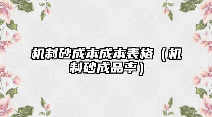 機(jī)制砂成本成本表格（機(jī)制砂成品率）