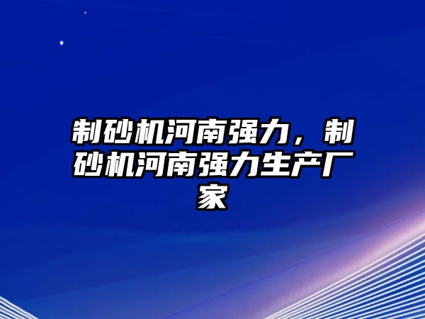 制砂機河南強力，制砂機河南強力生產廠家