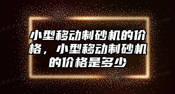 小型移動制砂機的價格，小型移動制砂機的價格是多少