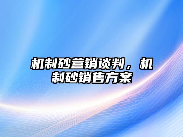 機制砂營銷談判，機制砂銷售方案