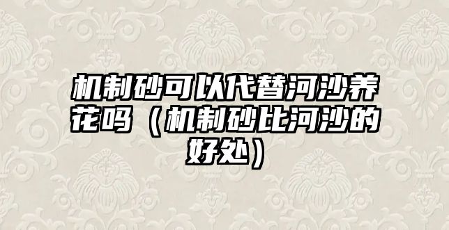 機(jī)制砂可以代替河沙養(yǎng)花嗎（機(jī)制砂比河沙的好處）