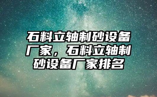 石料立軸制砂設備廠家，石料立軸制砂設備廠家排名