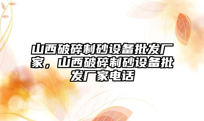 山西破碎制砂設備批發廠家，山西破碎制砂設備批發廠家電話