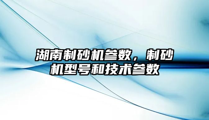 湖南制砂機參數，制砂機型號和技術參數