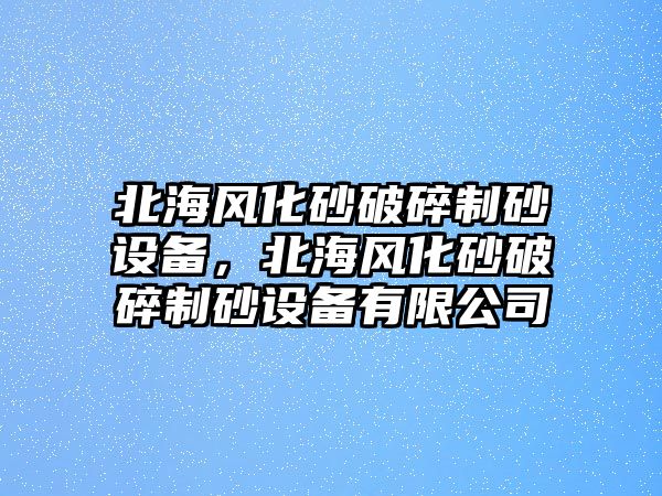 北海風化砂破碎制砂設備，北海風化砂破碎制砂設備有限公司