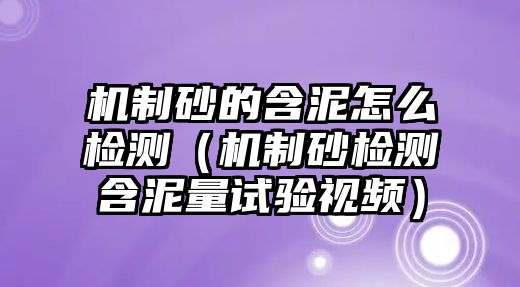 機(jī)制砂的含泥怎么檢測(cè)（機(jī)制砂檢測(cè)含泥量試驗(yàn)視頻）